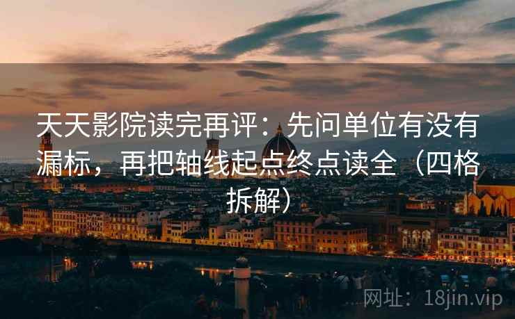 天天影院读完再评：先问单位有没有漏标，再把轴线起点终点读全（四格拆解）