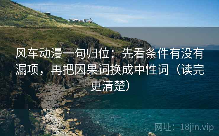 风车动漫一句归位:先看条件有没有漏项,再把因果词换成中性词(读完更清楚) 风车动漫一句归位:先看条件有没有漏项,再把因果词换成中性词(读完更清楚)