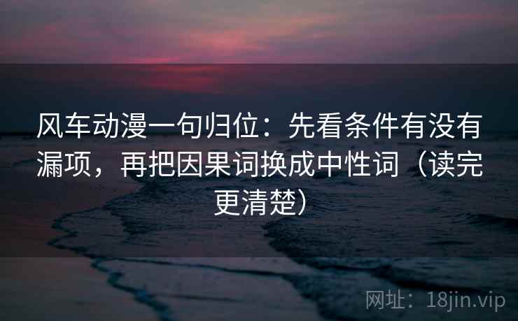风车动漫一句归位:先看条件有没有漏项,再把因果词换成中性词(读完更清楚) 风车动漫一句归位:先看条件有没有漏项,再把因果词换成中性词(读完更清楚)