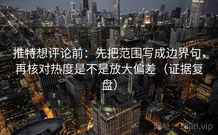 推特想评论前:先把范围写成边界句,再核对热度是不是放大偏差(证据复盘) 推特想评论前:先把范围写成边界句,再核对热度是不是放大偏差(证据复盘)