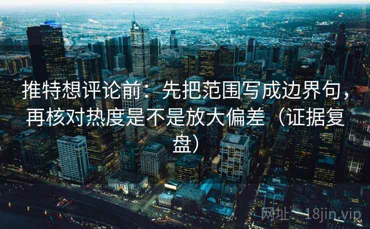 推特想评论前:先把范围写成边界句,再核对热度是不是放大偏差(证据复盘) 推特想评论前:先把范围写成边界句,再核对热度是不是放大偏差(证据复盘)