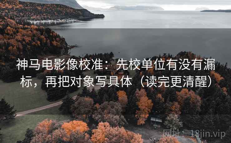 神马电影像校准：先校单位有没有漏标，再把对象写具体（读完更清醒）