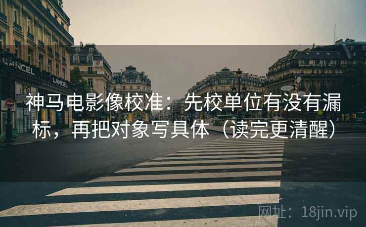 神马电影像校准：先校单位有没有漏标，再把对象写具体（读完更清醒）