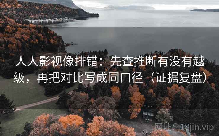 人人影视像排错：先查推断有没有越级，再把对比写成同口径（证据复盘）