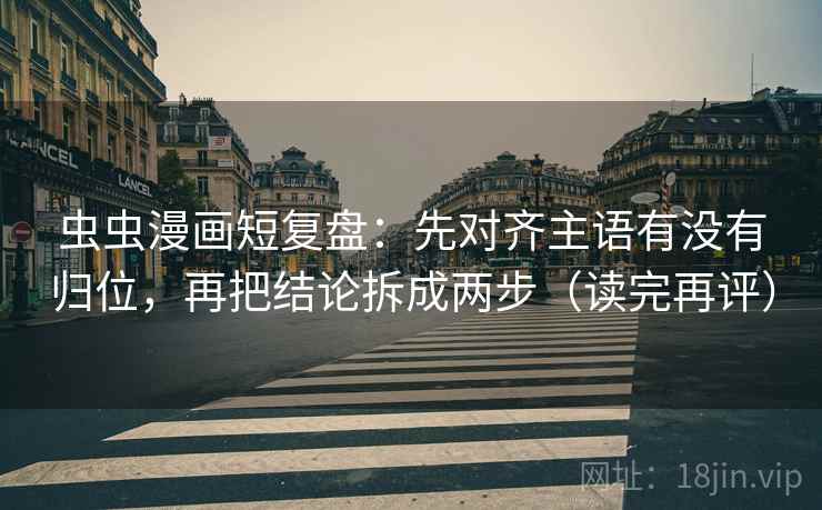 虫虫漫画短复盘：先对齐主语有没有归位，再把结论拆成两步（读完再评）