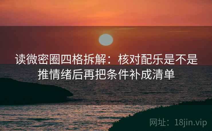 读微密圈四格拆解：核对配乐是不是推情绪后再把条件补成清单