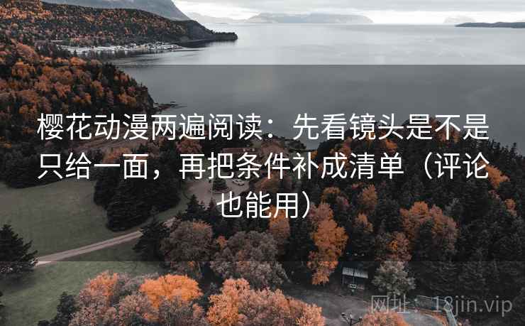 樱花动漫两遍阅读：先看镜头是不是只给一面，再把条件补成清单（评论也能用）