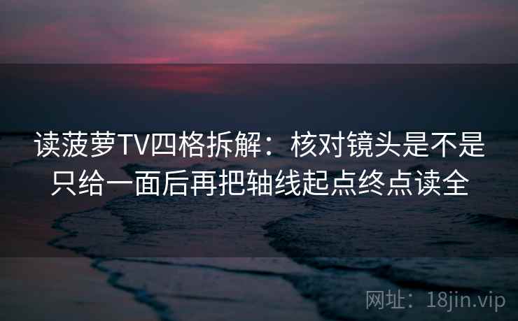 读菠萝TV四格拆解:核对镜头是不是只给一面后再把轴线起点终点读全 读菠萝TV四格拆解:核对镜头是不是只给一面后再把轴线起点终点读全