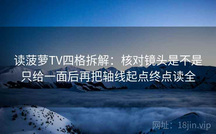 读菠萝TV四格拆解:核对镜头是不是只给一面后再把轴线起点终点读全 读菠萝TV四格拆解:核对镜头是不是只给一面后再把轴线起点终点读全
