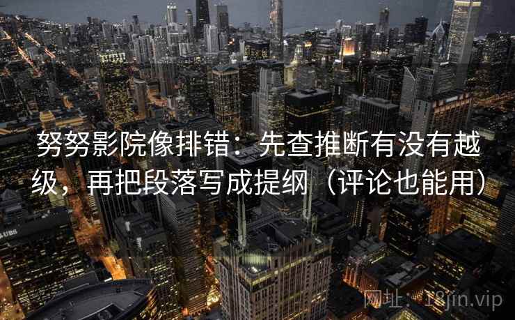 努努影院像排错:先查推断有没有越级,再把段落写成提纲(评论也能用) 努努影院像排错:先查推断有没有越级,再把段落写成提纲(评论也能用)
