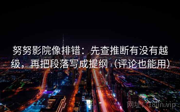 努努影院像排错:先查推断有没有越级,再把段落写成提纲(评论也能用) 努努影院像排错:先查推断有没有越级,再把段落写成提纲(评论也能用)