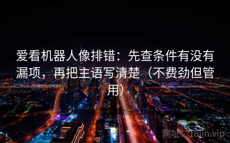 爱看机器人像排错：先查条件有没有漏项，再把主语写清楚（不费劲但管用）
