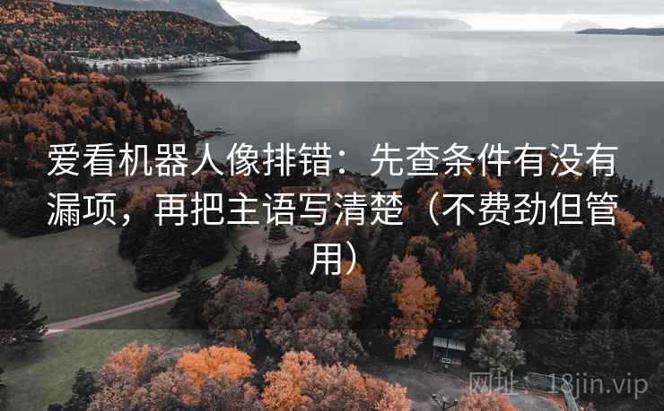 爱看机器人像排错：先查条件有没有漏项，再把主语写清楚（不费劲但管用）