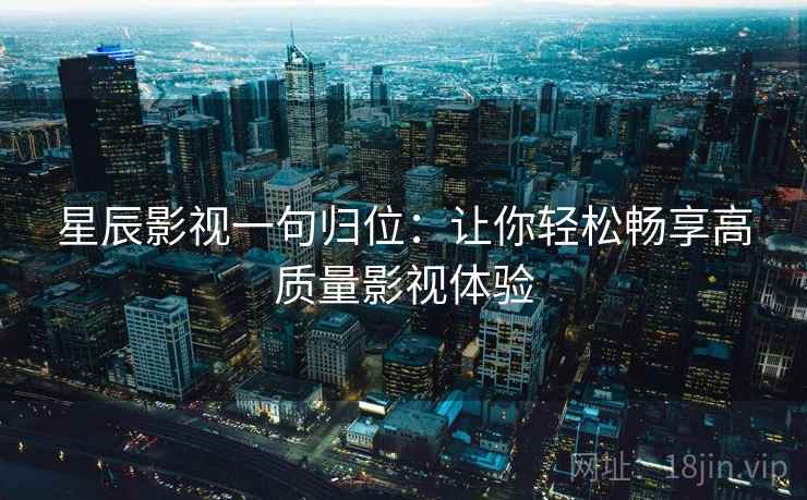 星辰影视一句归位：让你轻松畅享高质量影视体验