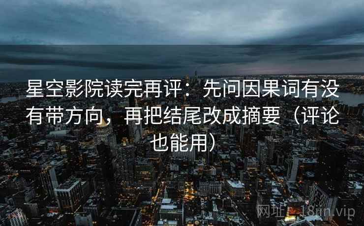 星空影院读完再评：先问因果词有没有带方向，再把结尾改成摘要（评论也能用）