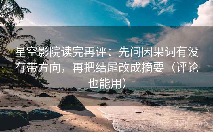 星空影院读完再评：先问因果词有没有带方向，再把结尾改成摘要（评论也能用）