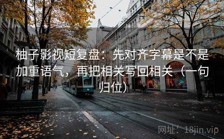 柚子影视短复盘：先对齐字幕是不是加重语气，再把相关写回相关（一句归位）