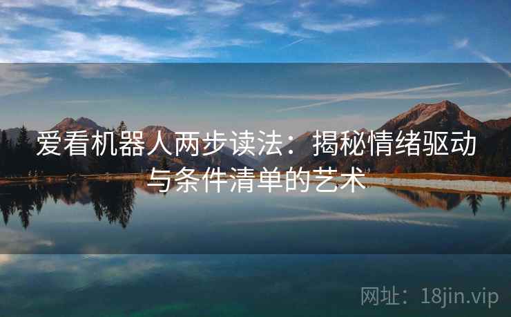 爱看机器人两步读法:揭秘情绪驱动与条件清单的艺术 爱看机器人两步读法:揭秘情绪驱动与条件清单的艺术