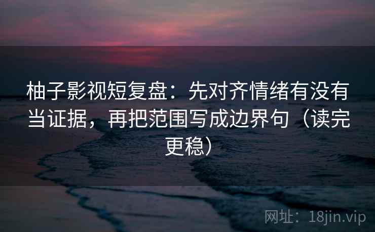 柚子影视短复盘：先对齐情绪有没有当证据，再把范围写成边界句（读完更稳）
