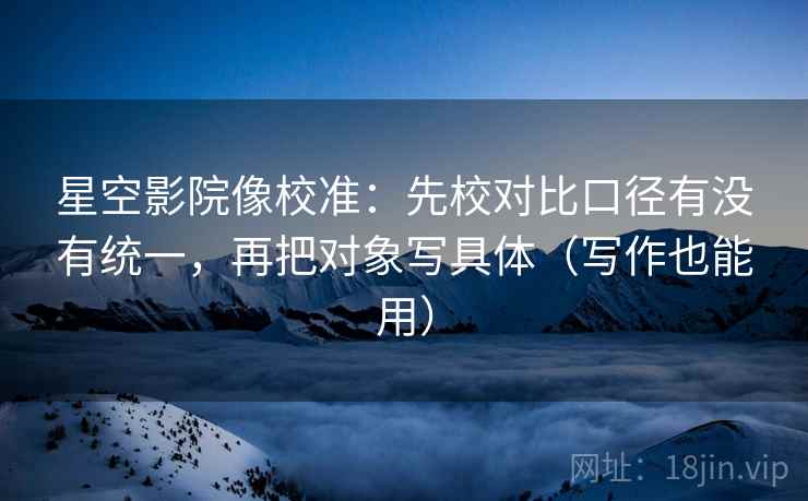 星空影院像校准:先校对比口径有没有统一,再把对象写具体(写作也能用) 星空影院像校准:先校对比口径有没有统一,再把对象写具体(写作也能用)
