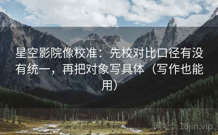 星空影院像校准:先校对比口径有没有统一,再把对象写具体(写作也能用) 星空影院像校准:先校对比口径有没有统一,再把对象写具体(写作也能用)