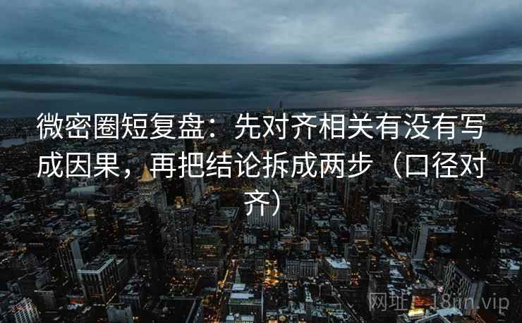 微密圈短复盘:先对齐相关有没有写成因果,再把结论拆成两步(口径对齐) 微密圈短复盘:先对齐相关有没有写成因果,再把结论拆成两步(口径对齐)