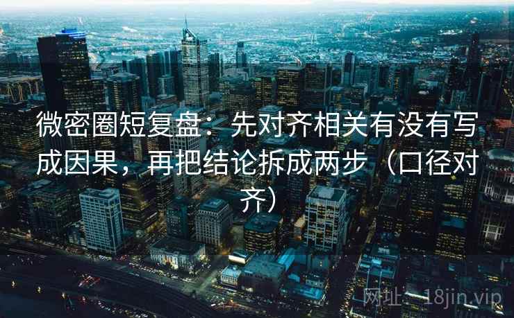 微密圈短复盘:先对齐相关有没有写成因果,再把结论拆成两步(口径对齐) 微密圈短复盘:先对齐相关有没有写成因果,再把结论拆成两步(口径对齐)