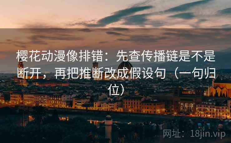 樱花动漫像排错：先查传播链是不是断开，再把推断改成假设句（一句归位）