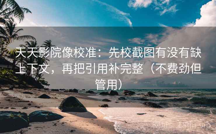 天天影院像校准:先校截图有没有缺上下文,再把引用补完整(不费劲但管用) 天天影院像校准:先校截图有没有缺上下文,再把引用补完整(不费劲但管用)