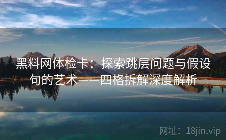 黑料网体检卡：探索跳层问题与假设句的艺术——四格拆解深度解析