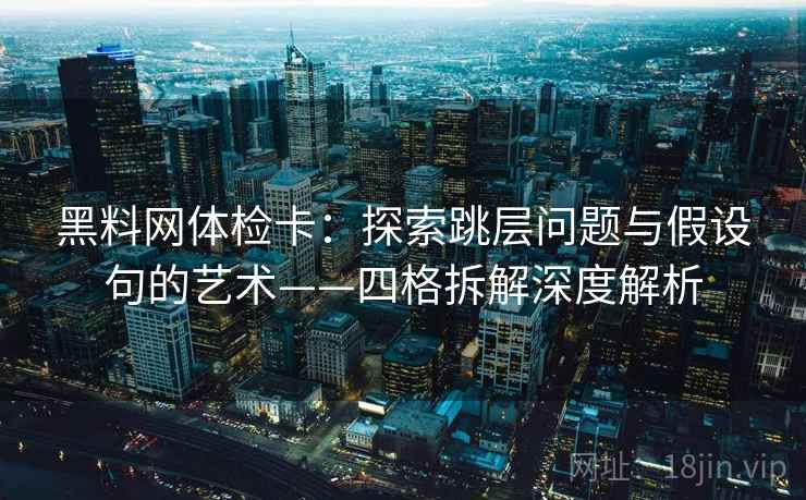 黑料网体检卡：探索跳层问题与假设句的艺术——四格拆解深度解析