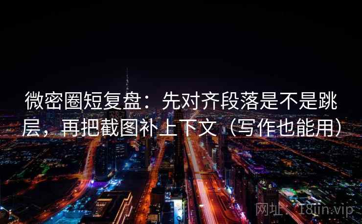 微密圈短复盘：先对齐段落是不是跳层，再把截图补上下文（写作也能用）