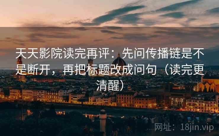天天影院读完再评：先问传播链是不是断开，再把标题改成问句（读完更清醒）