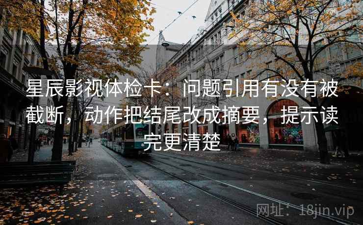 星辰影视体检卡：问题引用有没有被截断，动作把结尾改成摘要，提示读完更清楚
