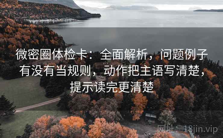 微密圈体检卡：全面解析，问题例子有没有当规则，动作把主语写清楚，提示读完更清楚