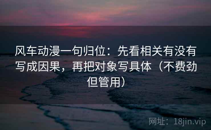 风车动漫一句归位：先看相关有没有写成因果，再把对象写具体（不费劲但管用）
