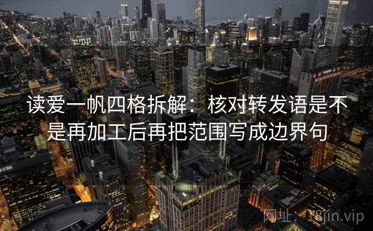 读爱一帆四格拆解：核对转发语是不是再加工后再把范围写成边界句