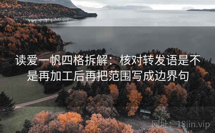 读爱一帆四格拆解：核对转发语是不是再加工后再把范围写成边界句