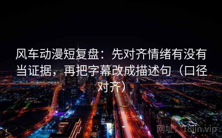 风车动漫短复盘：先对齐情绪有没有当证据，再把字幕改成描述句（口径对齐）