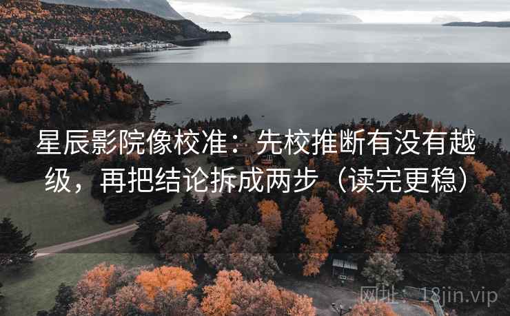 星辰影院像校准：先校推断有没有越级，再把结论拆成两步（读完更稳）