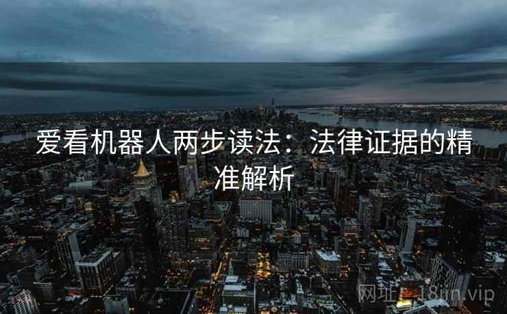 爱看机器人两步读法：法律证据的精准解析