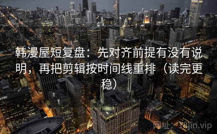 韩漫屋短复盘：先对齐前提有没有说明，再把剪辑按时间线重排（读完更稳）