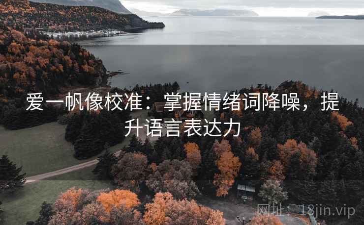 爱一帆像校准：掌握情绪词降噪，提升语言表达力