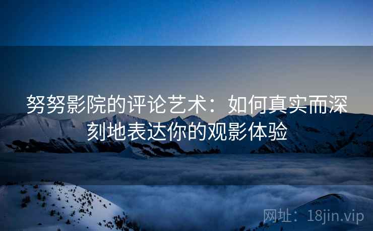 努努影院的评论艺术：如何真实而深刻地表达你的观影体验