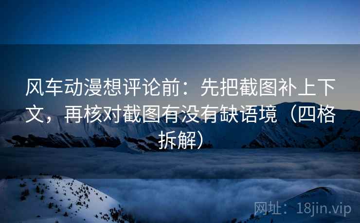 风车动漫想评论前：先把截图补上下文，再核对截图有没有缺语境（四格拆解）