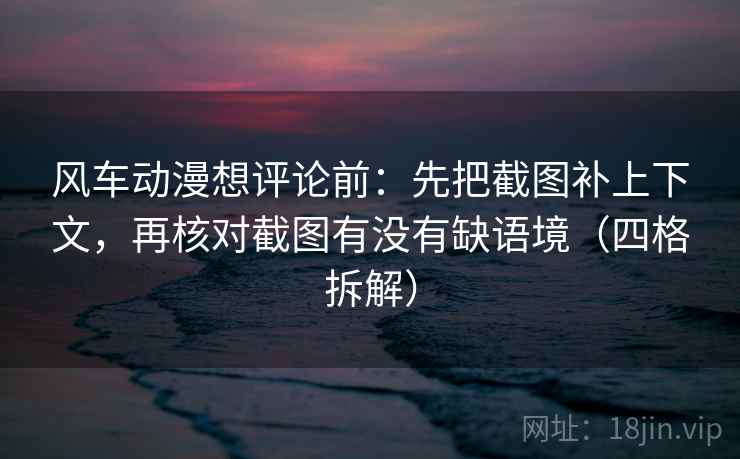风车动漫想评论前：先把截图补上下文，再核对截图有没有缺语境（四格拆解）