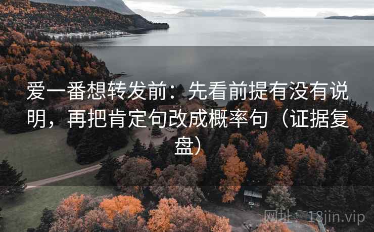 爱一番想转发前：先看前提有没有说明，再把肯定句改成概率句（证据复盘）