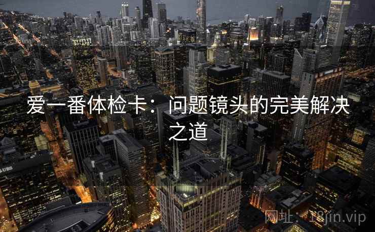 爱一番体检卡：问题镜头的完美解决之道