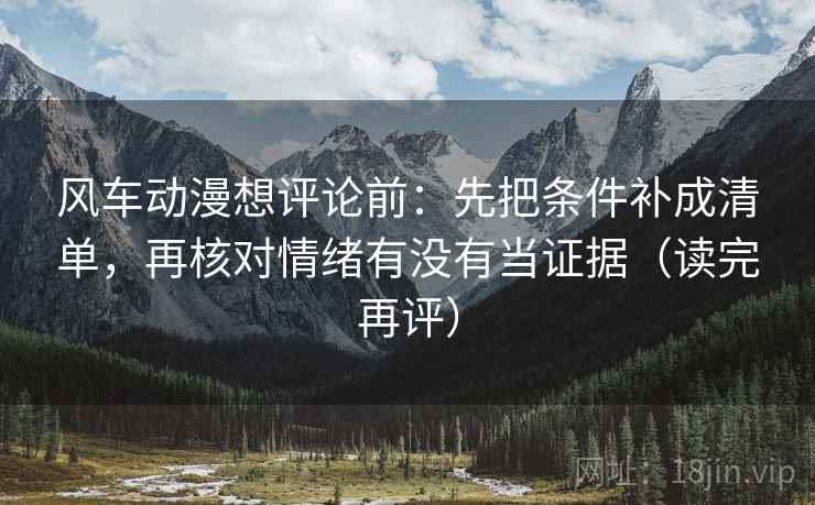风车动漫想评论前：先把条件补成清单，再核对情绪有没有当证据（读完再评）