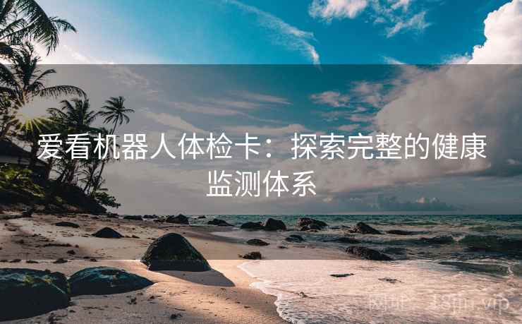 爱看机器人体检卡:探索完整的健康监测体系 爱看机器人体检卡:探索完整的健康监测体系